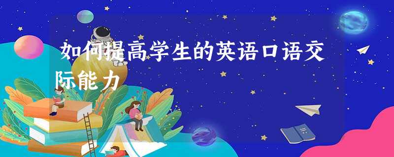 如何提高学生的英语口语交际能力 如何提高学生的英语口语交际能力
