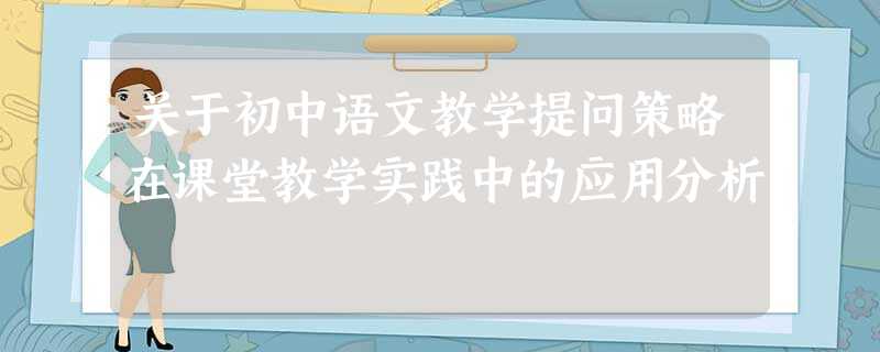 关于初中语文教学提问策略在课堂教学实践中的应用分析 关于初中语文教学提问策略在课堂教学实践中的应用分析