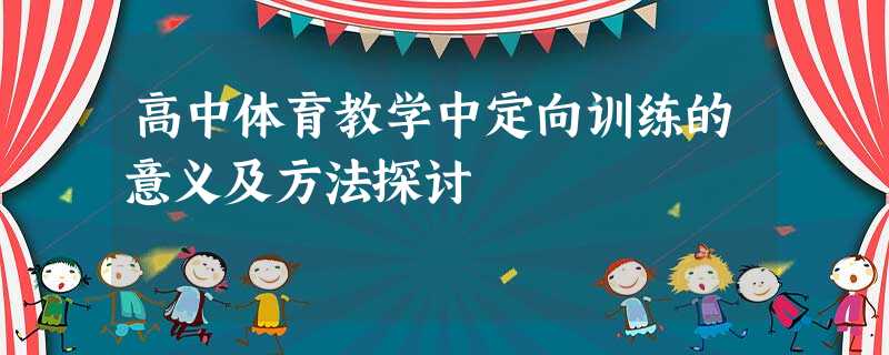 高中体育教学中定向训练的意义及方法探讨 高中体育教学中定向训练的意义及方法探讨