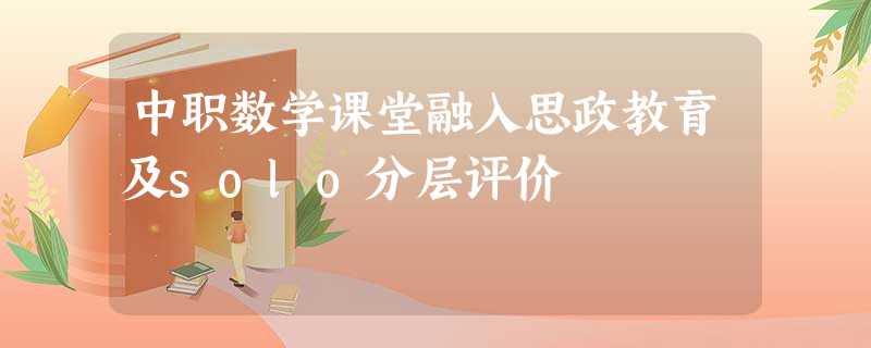 中职数学课堂融入思政教育及solo分层评价 中职数学课堂融入思政教育及solo分层评价