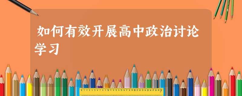 如何有效开展高中政治讨论学习 如何有效开展高中政治讨论学习