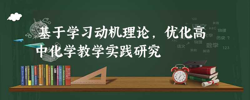 基于学习动机理论,优化高中化学教学实践研究 基于学习动机理论,优化高中化学教学实践研究