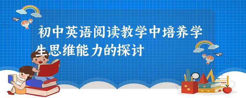 初中英语阅读教学中培养学生思维能力的探讨 初中英语阅读教学中培养学生思维能力的探讨