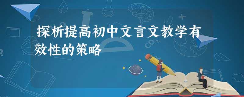 探析提高初中文言文教学有效性的策略 探析提高初中文言文教学有效性的策略
