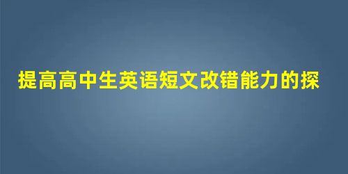 提高高中生英语短文改错能力的探索研究 提高高中生英语短文改错能力的探索研究