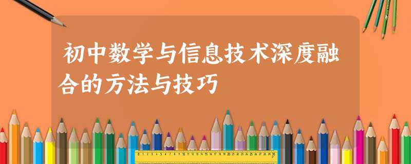 初中数学与信息技术深度融合的方法与技巧 初中数学与信息技术深度融合的方法与技巧