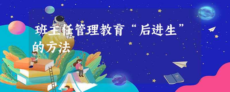 班主任管理教育“后进生”的方法 班主任管理教育“后进生”的方法