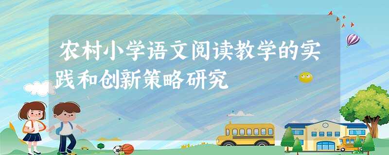 农村小学语文阅读教学的实践和创新策略研究 农村小学语文阅读教学的实践和创新策略研究