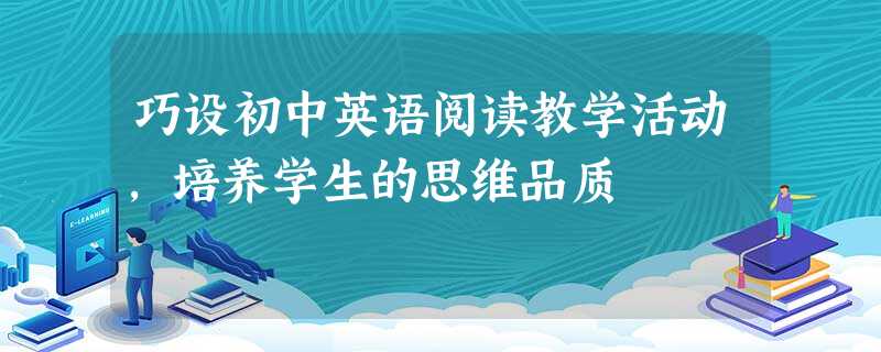 巧设初中英语阅读教学活动,培养学生的思维品质 巧设初中英语阅读教学活动,培养学生的思维品质