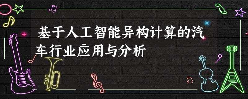 基于人工智能异构计算的汽车行业应用与分析 基于人工智能异构计算的汽车行业应用与分析
