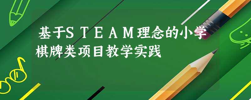 基于STEAM理念的小学棋牌类项目教学实践 基于STEAM理念的小学棋牌类项目教学实践