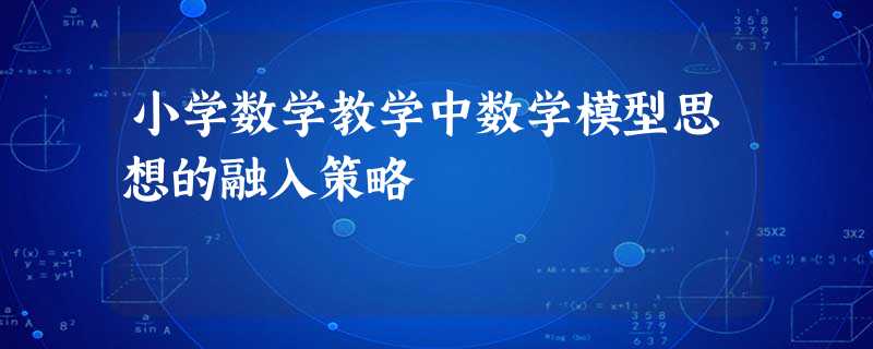 小学数学教学中数学模型思想的融入策略 小学数学教学中数学模型思想的融入策略