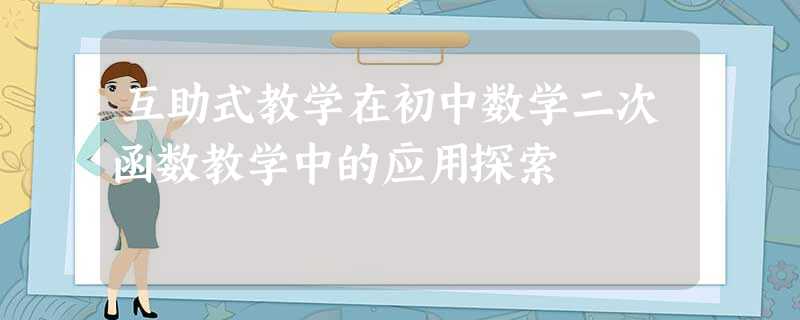 互助式教学在初中数学二次函数教学中的应用探索 互助式教学在初中数学二次函数教学中的应用探索