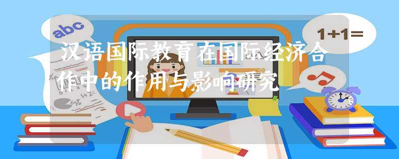 汉语国际教育在国际经济合作中的作用与影响研究 汉语国际教育在国际经济合作中的作用与影响研究