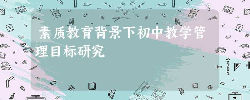 素质教育背景下初中教学管理目标研究 素质教育背景下初中教学管理目标研究