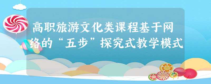 高职旅游文化类课程基于网络的“五步”探究式教学模式 高职旅游文化类课程基于网络的“五步”探究式教学模式
