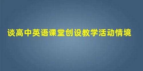 谈高中英语课堂创设教学活动情境的策略 谈高中英语课堂创设教学活动情境的策略