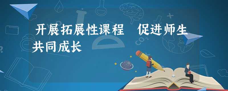 开展拓展性课程 促进师生共同成长 开展拓展性课程 促进师生共同成长