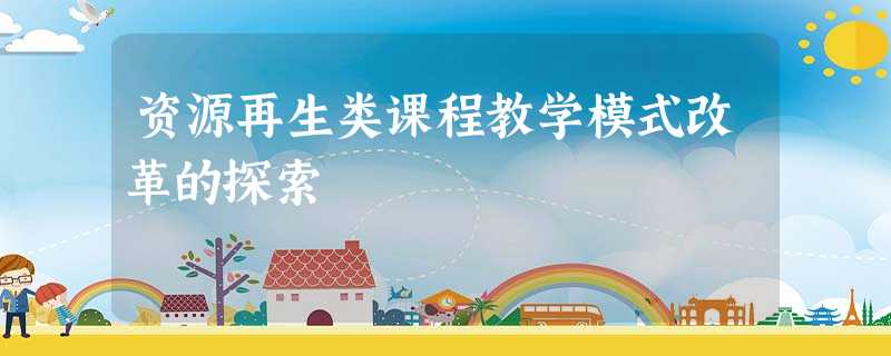资源再生类课程教学模式改革的探索 资源再生类课程教学模式改革的探索