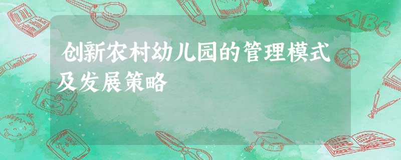 创新农村幼儿园的管理模式及发展策略 创新农村幼儿园的管理模式及发展策略