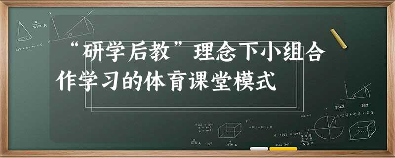 “研学后教”理念下小组合作学习的体育课堂模式 “研学后教”理念下小组合作学习的体育课堂模式