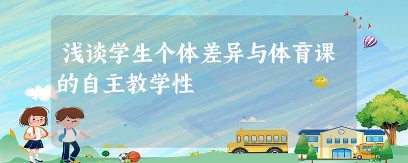 浅谈学生个体差异与体育课的自主教学性 浅谈学生个体差异与体育课的自主教学性