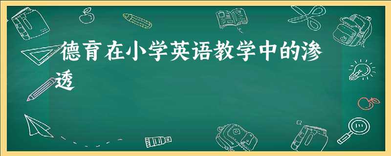 德育在小学英语教学中的渗透 德育在小学英语教学中的渗透