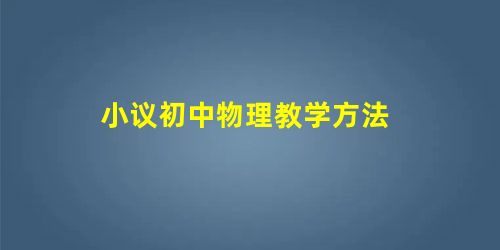 小议初中物理教学方法 小议初中物理教学方法
