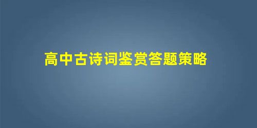 高中古诗词鉴赏答题策略 高中古诗词鉴赏答题策略