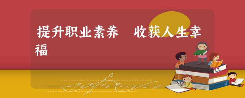 提升职业素养 收获人生幸福 提升职业素养 收获人生幸福