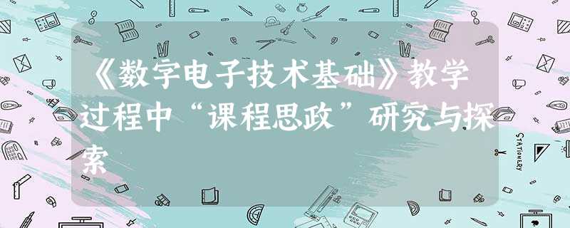 《数字电子技术基础》教学过程中“课程思政”研究与探索 《数字电子技术基础》教学过程中“课程思政”研究与探索