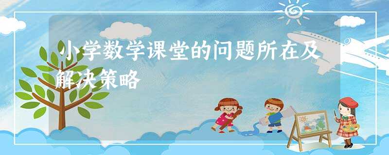 小学数学课堂的问题所在及解决策略 小学数学课堂的问题所在及解决策略
