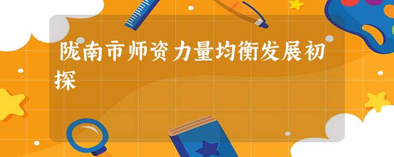 陇南市师资力量均衡发展初探 陇南市师资力量均衡发展初探