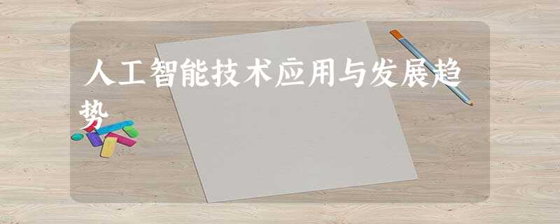 人工智能技术应用与发展趋势 人工智能技术应用与发展趋势