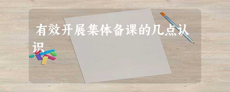 有效开展集体备课的几点认识 有效开展集体备课的几点认识