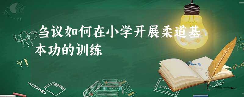 刍议如何在小学开展柔道基本功的训练 刍议如何在小学开展柔道基本功的训练