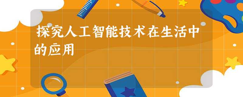 探究人工智能技术在生活中的应用 探究人工智能技术在生活中的应用
