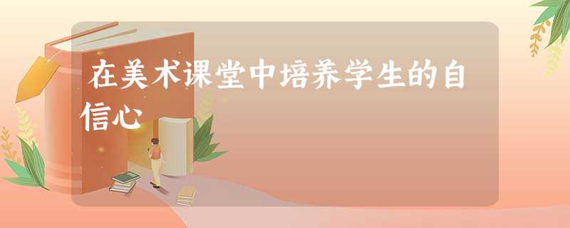 在美术课堂中培养学生的自信心 在美术课堂中培养学生的自信心