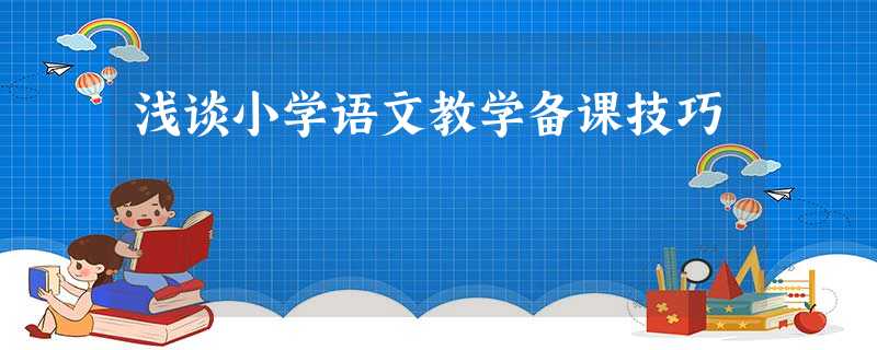 浅谈小学语文教学备课技巧 浅谈小学语文教学备课技巧