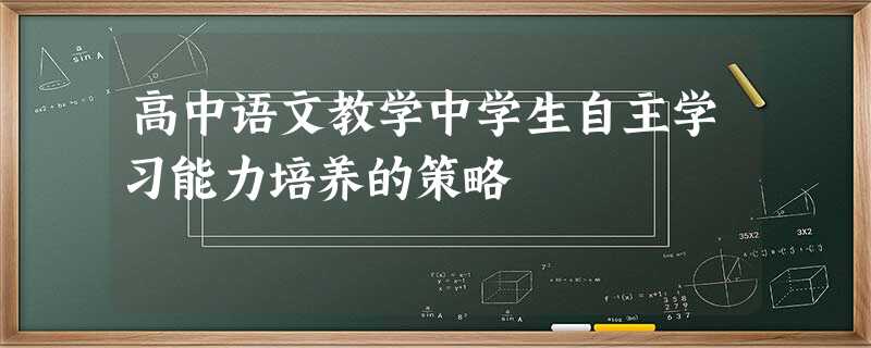 高中语文教学中学生自主学习能力培养的策略 高中语文教学中学生自主学习能力培养的策略