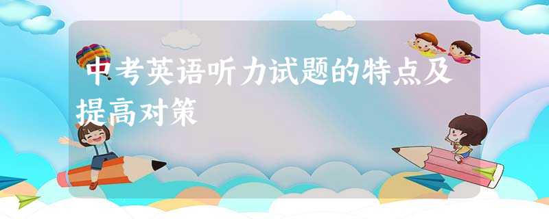 中考英语听力试题的特点及提高对策 中考英语听力试题的特点及提高对策