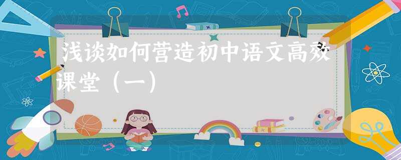 浅谈如何营造初中语文高效课堂(一) 浅谈如何营造初中语文高效课堂(一)