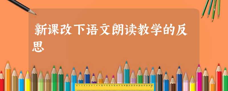 新课改下语文朗读教学的反思 新课改下语文朗读教学的反思