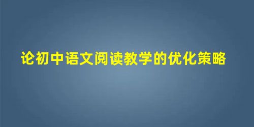 论初中语文阅读教学的优化策略 论初中语文阅读教学的优化策略