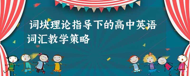 词块理论指导下的高中英语词汇教学策略 词块理论指导下的高中英语词汇教学策略