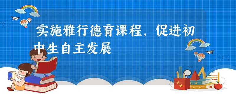 实施雅行德育课程,促进初中生自主发展 实施雅行德育课程,促进初中生自主发展