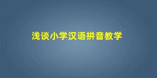 浅谈小学汉语拼音教学 浅谈小学汉语拼音教学