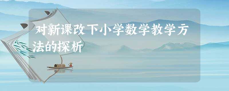 对新课改下小学数学教学方法的探析 对新课改下小学数学教学方法的探析