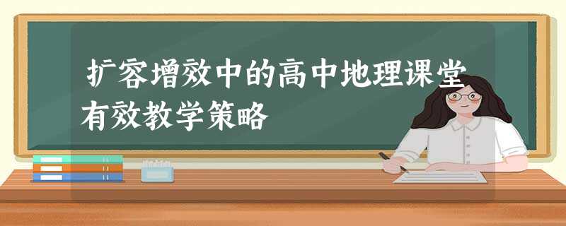 扩容增效中的高中地理课堂有效教学策略 扩容增效中的高中地理课堂有效教学策略