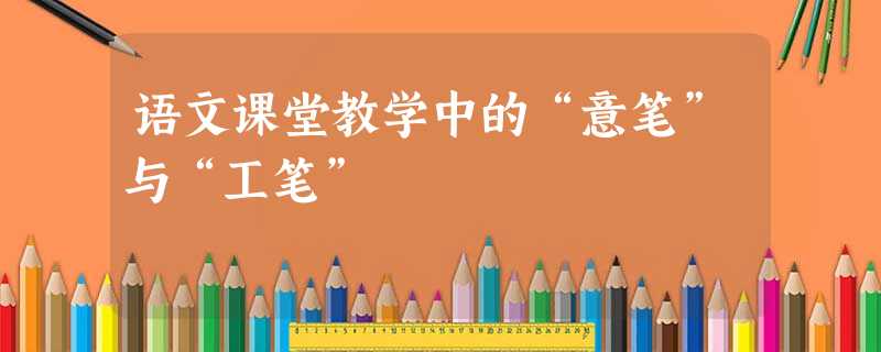 语文课堂教学中的“意笔”与“工笔” 语文课堂教学中的“意笔”与“工笔”
